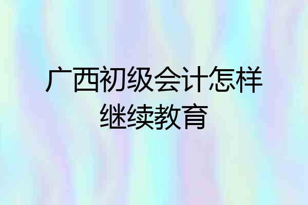 广西初级会计怎样继续教育