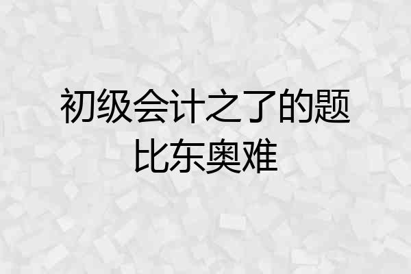 初级会计之了的题比东奥难