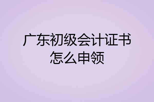 广东初级会计证书怎么申领