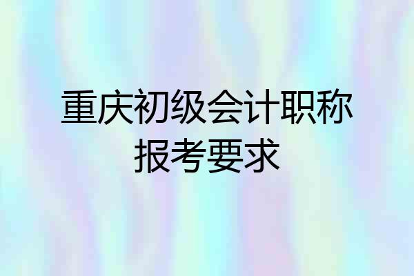 重庆初级会计职称报考要求
