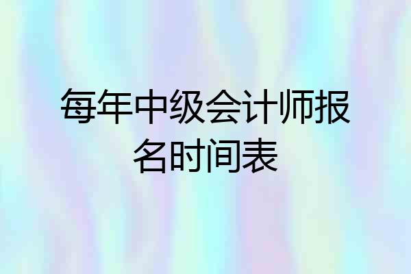 每年中级会计师报名时间表