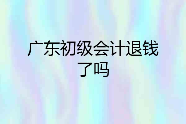 广东初级会计退钱了吗