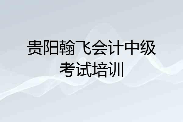 贵阳翰飞会计中级考试培训