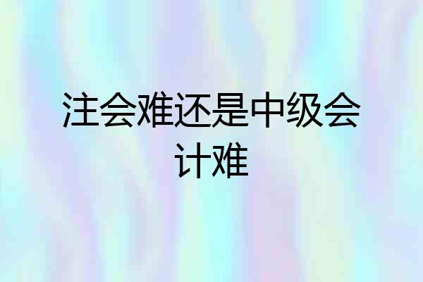注会难还是中级会计难