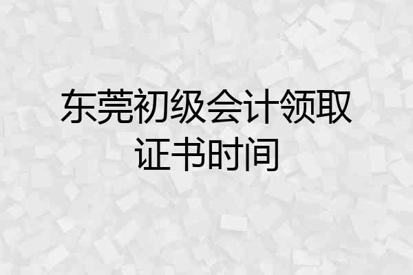 东莞初级会计领取证书时间