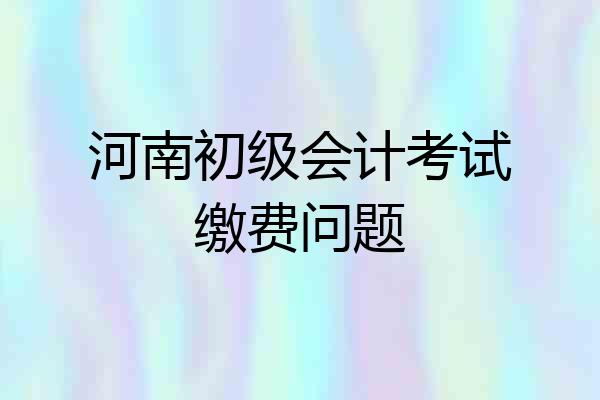 河南初级会计考试缴费问题