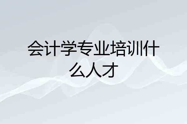 会计学专业培训什么人才