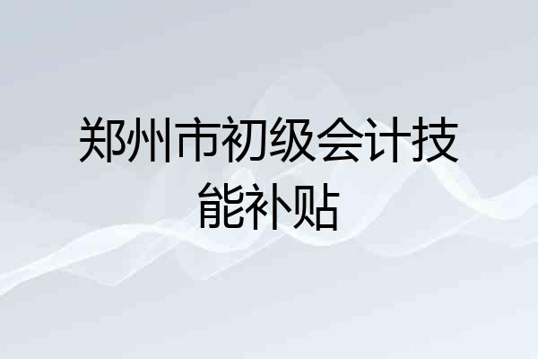 郑州市初级会计技能补贴