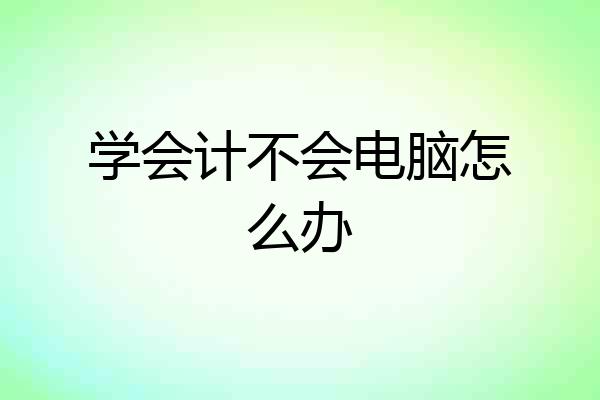 学会计不会电脑怎么办