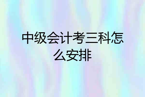 中级会计考三科怎么安排