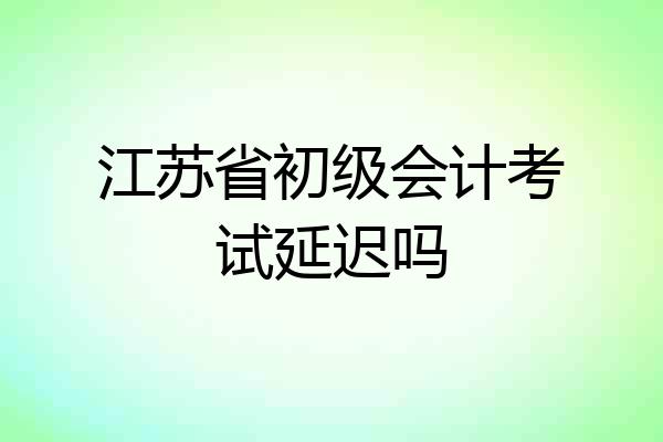 江苏省初级会计考试延迟吗