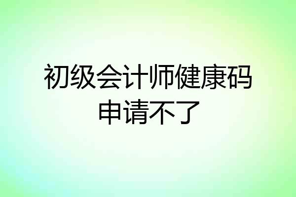 初级会计师健康码申请不了