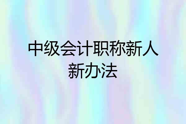 中级会计职称新人新办法