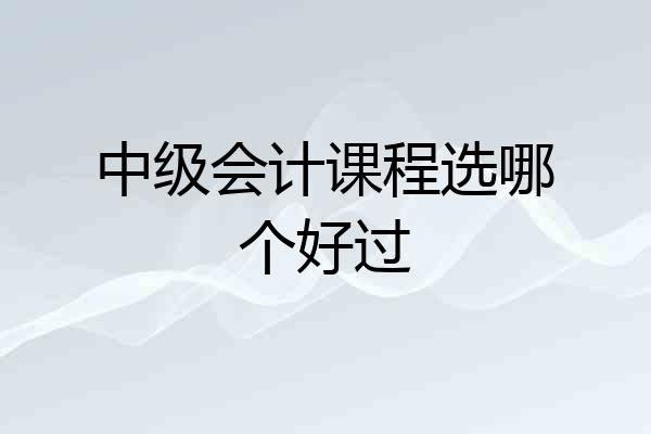 中级会计课程选哪个好过