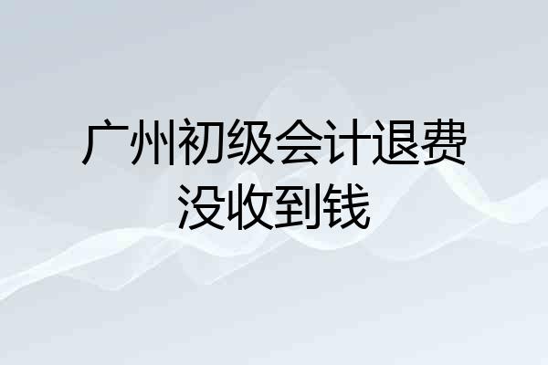 广州初级会计退费没收到钱