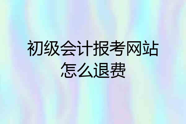 初级会计报考网站怎么退费