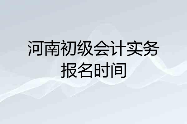 河南初级会计实务报名时间