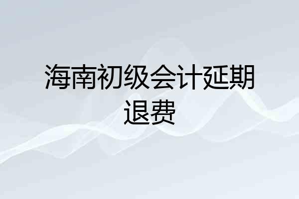 海南初级会计延期退费