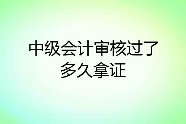 中级会计审核过了多久拿证