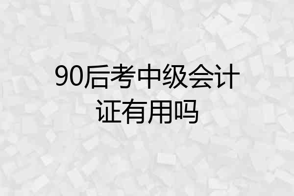 90后考中级会计证有用吗
