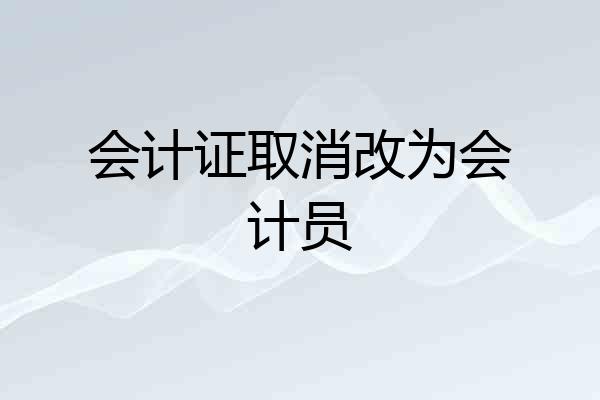 会计证取消改为会计员