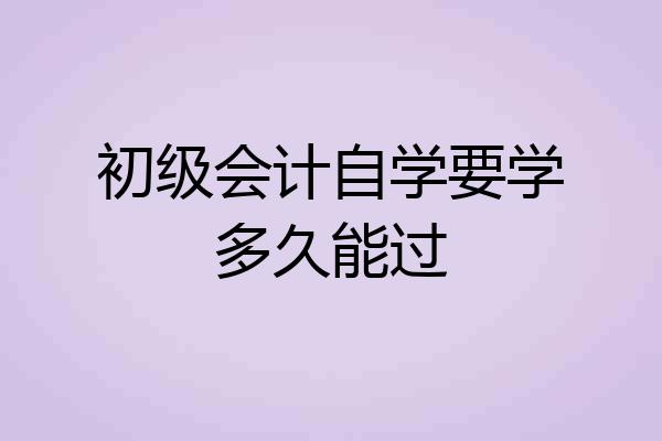 初级会计自学要学多久能过