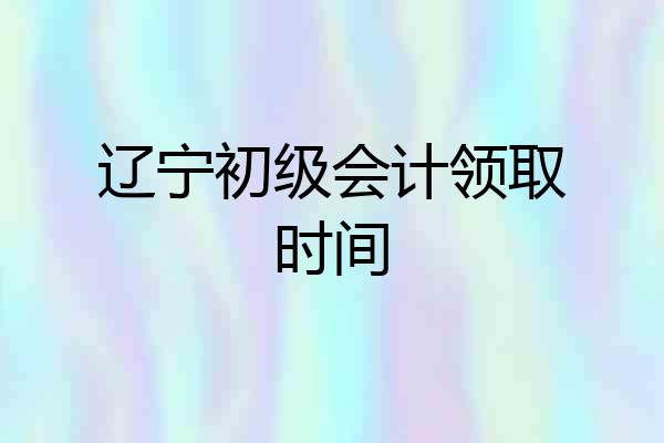 辽宁初级会计领取时间