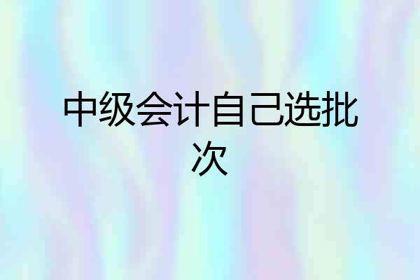 中级会计自己选批次