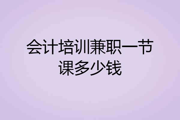 会计培训兼职一节课多少钱