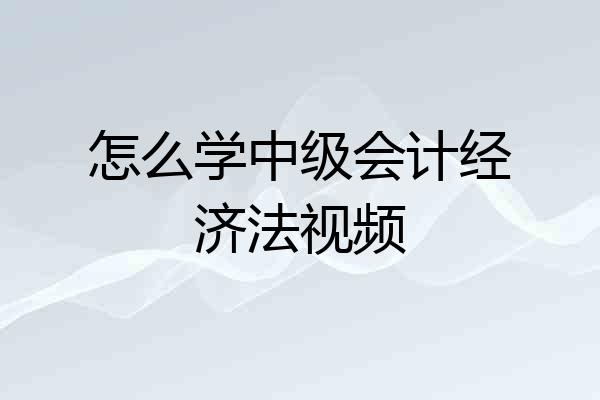 怎么学中级会计经济法视频