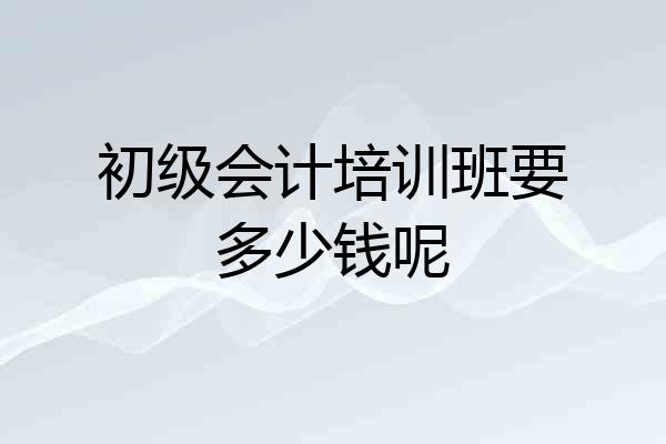 初级会计培训班要多少钱呢
