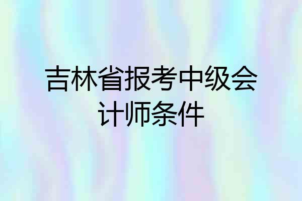 吉林省报考中级会计师条件