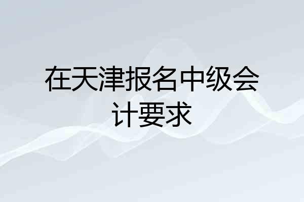 在天津报名中级会计要求