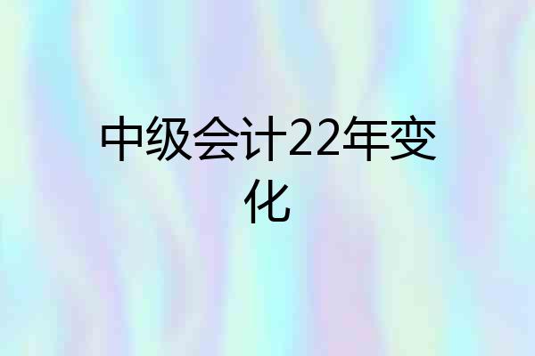 中级会计22年变化