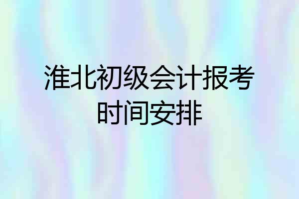 淮北初级会计报考时间安排