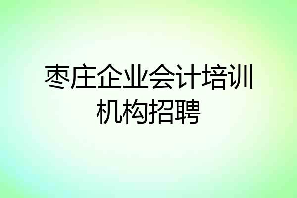 枣庄企业会计培训机构招聘