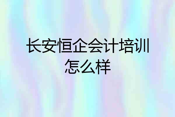 长安恒企会计培训怎么样