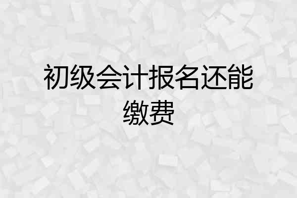 初级会计报名还能缴费
