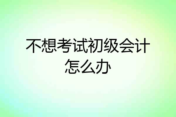 不想考试初级会计怎么办