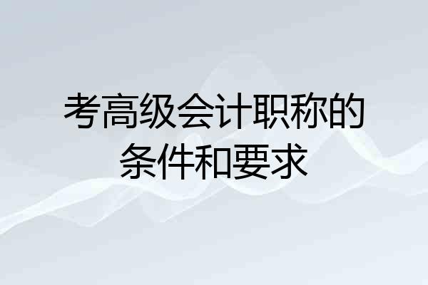 考高级会计职称的条件和要求