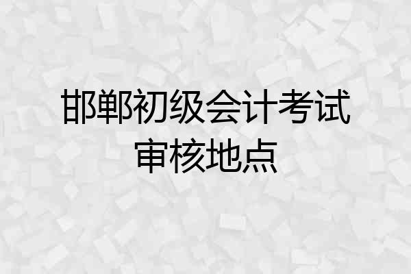 邯郸初级会计考试审核地点