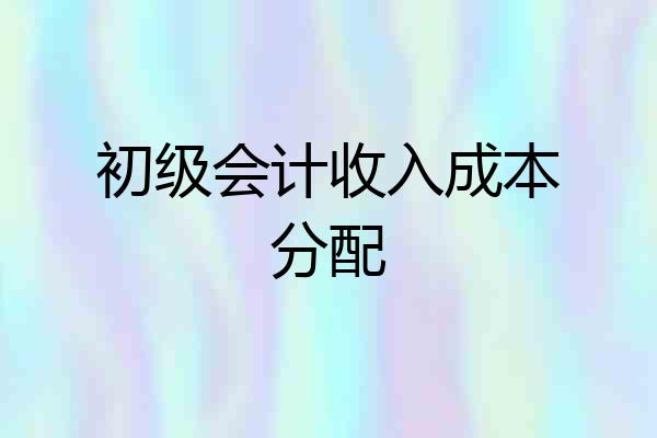 初级会计收入成本分配