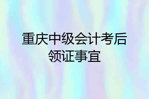 重庆中级会计考后领证事宜
