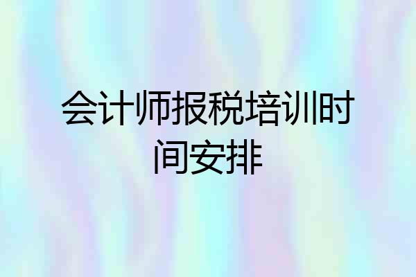 会计师报税培训时间安排