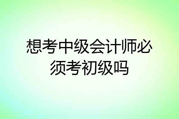 想考中级会计师必须考初级吗