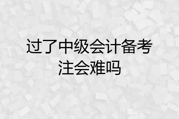 过了中级会计备考注会难吗