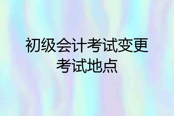初级会计考试变更考试地点