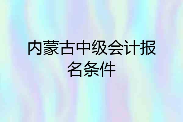 内蒙古中级会计报名条件