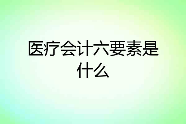 医疗会计六要素是什么