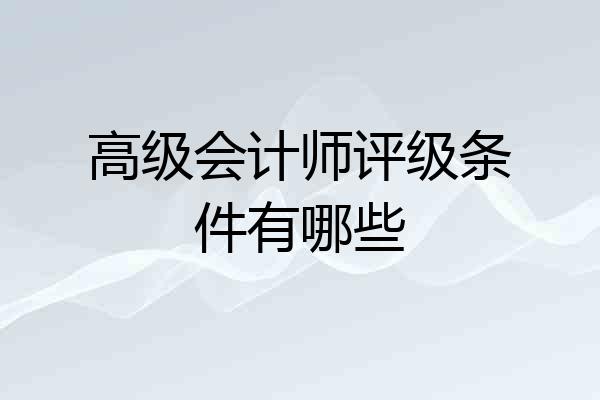 高级会计师评级条件有哪些